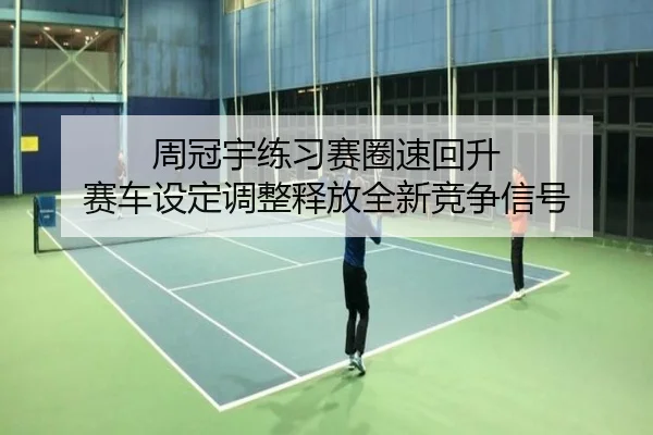 周冠宇练习赛圈速回升 赛车设定调整释放全新竞争信号