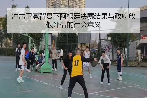 冲击卫冕背景下阿根廷决赛结果与政府放假评估的社会意义