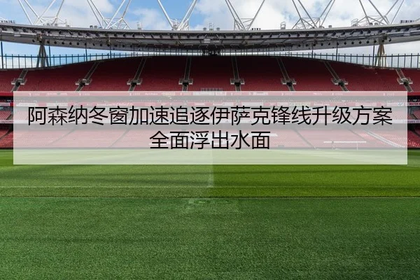 阿森纳冬窗加速追逐伊萨克锋线升级方案全面浮出水面